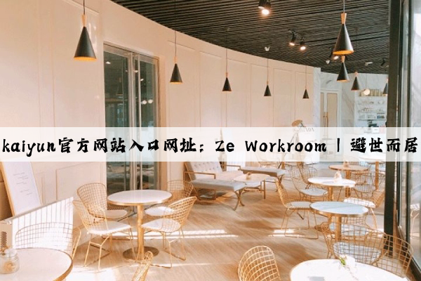 kaiyun官方网站入口网址：Ze Workroom | 避世而居