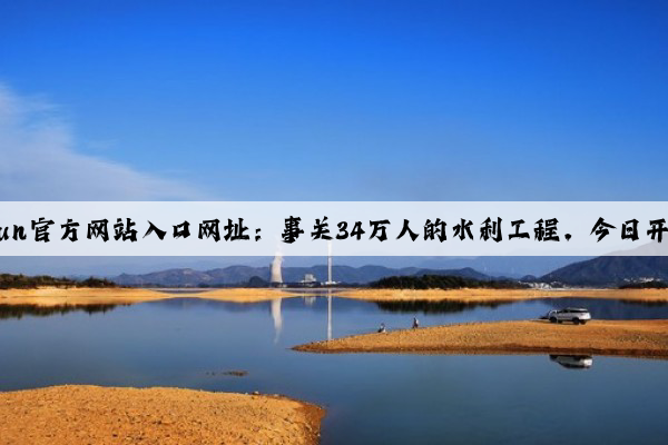 kaiyun官方网站入口网址：事关34万人的水利工程，今日开工！