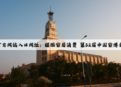 kaiyun官方网站入口网址：提振家居消费 第52届中国家博会在上海开幕