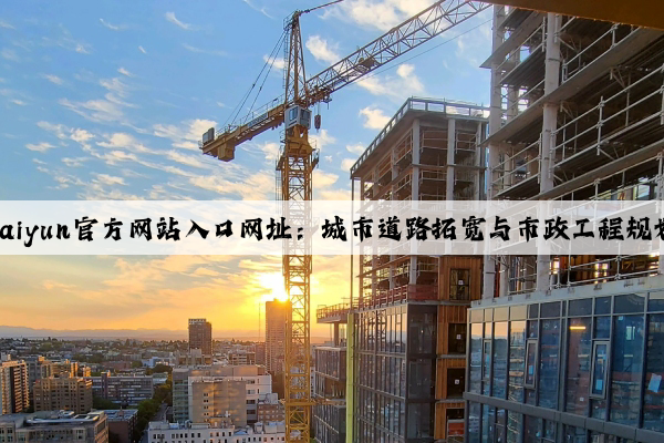 kaiyun官方网站入口网址：城市道路拓宽与市政工程规划