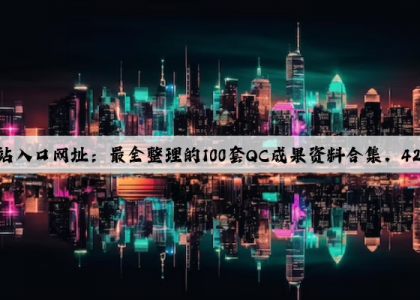 kaiyun官方网站入口网址：最全整理的100套QC成果资料合集，420MB直接打包收藏